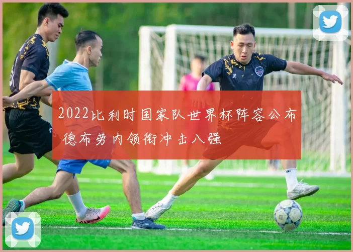 2022比利时国家队世界杯阵容公布 德布劳内领衔冲击八强