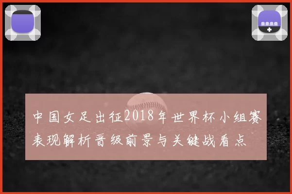 中国女足出征2018年世界杯小组赛表现解析晋级前景与关键战看点