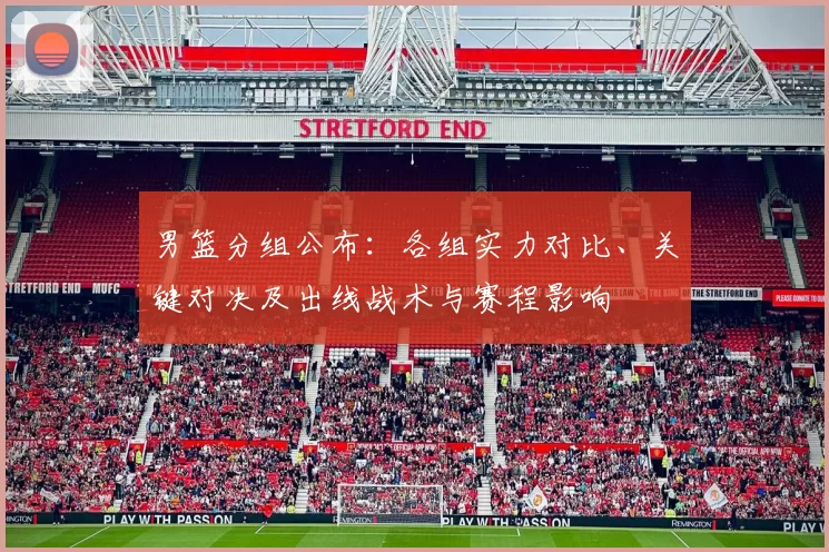 男篮分组公布：各组实力对比、关键对决及出线战术与赛程影响