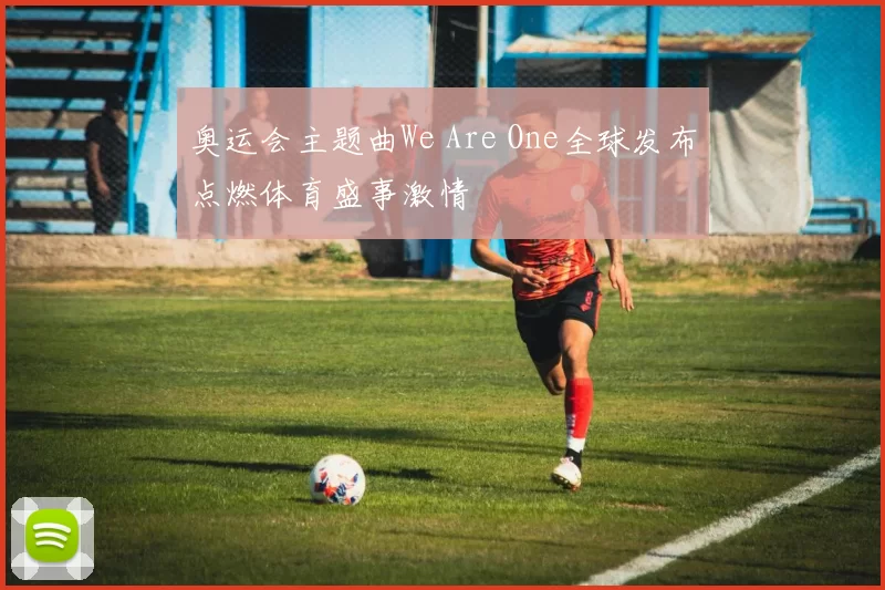 奥运会主题曲We Are One全球发布点燃体育盛事激情