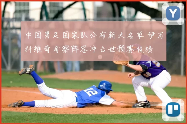 中国男足国家队公布新大名单 伊万科维奇考察阵容冲击世预赛佳绩