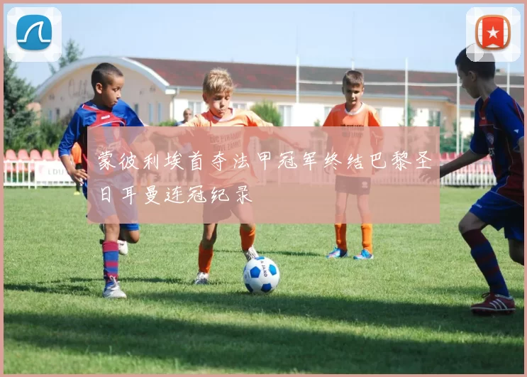 蒙彼利埃首夺法甲冠军终结巴黎圣日耳曼连冠纪录