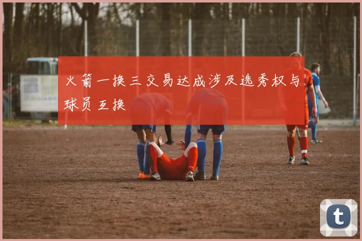 火箭一换三交易达成涉及选秀权与球员互换