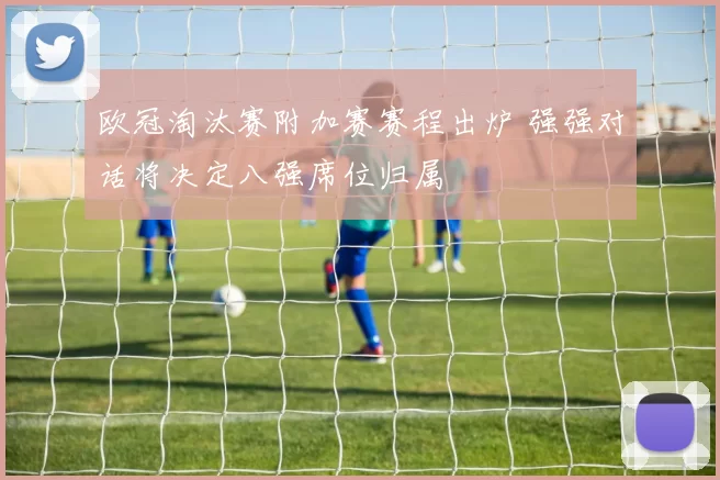 欧冠淘汰赛附加赛赛程出炉 强强对话将决定八强席位归属