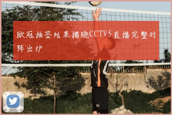 欧冠抽签结果揭晓CCTV5直播完整对阵出炉