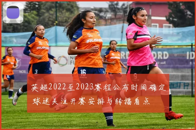 英超2022至2023赛程公布时间确定 球迷关注开赛安排与转播看点