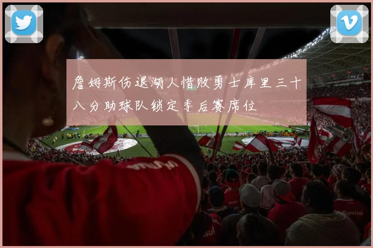 詹姆斯伤退湖人惜败勇士库里三十八分助球队锁定季后赛席位