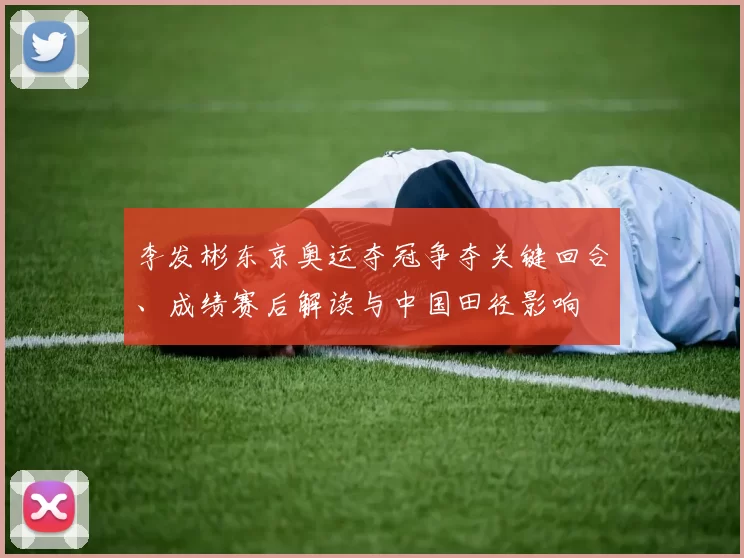 李发彬东京奥运夺冠争夺关键回合、成绩赛后解读与中国田径影响