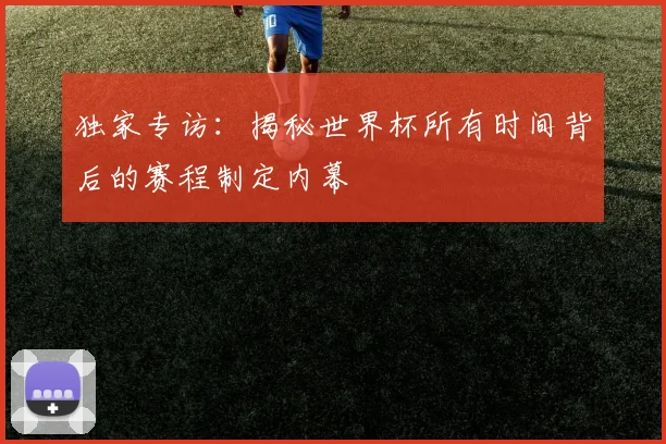 独家专访：揭秘世界杯所有时间背后的赛程制定内幕